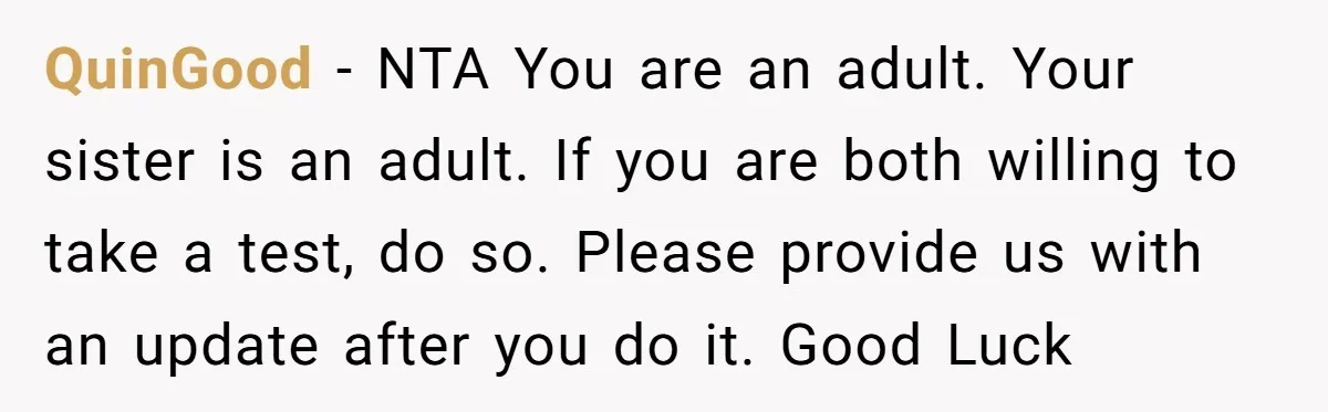QuinGood − NTA You are an adult. Your sister is an adult. If you are both willing to take a test, do so. Please provide us with an update after...