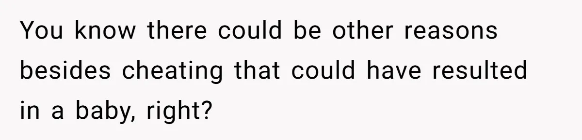 You know there could be other reasons besides cheating that could have resulted in a baby, right?