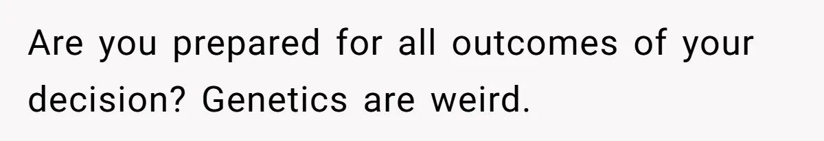 Are you prepared for all outcomes of your decision? Genetics are weird.