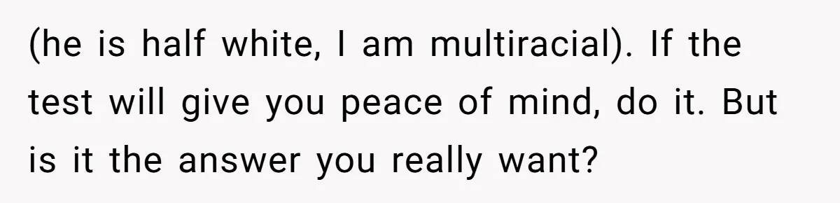 (he is half white, I am multiracial). If the test will give you peace of mind, do it. But is it the answer you really want?