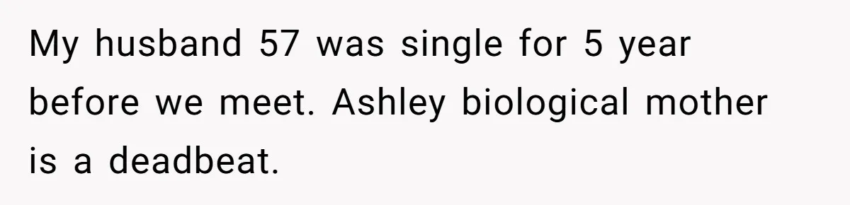 My husband 57 was single for 5 year before we meet. Ashley biological mother is a deadbeat.