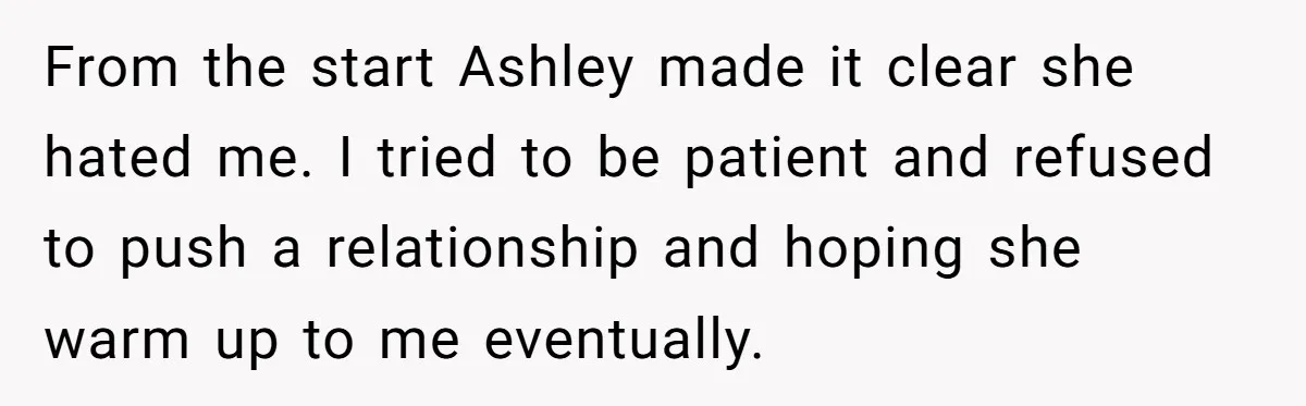 From the start Ashley made it clear she hated me. I tried to be patient and refused to push a relationship and hoping she warm up to me eventually.