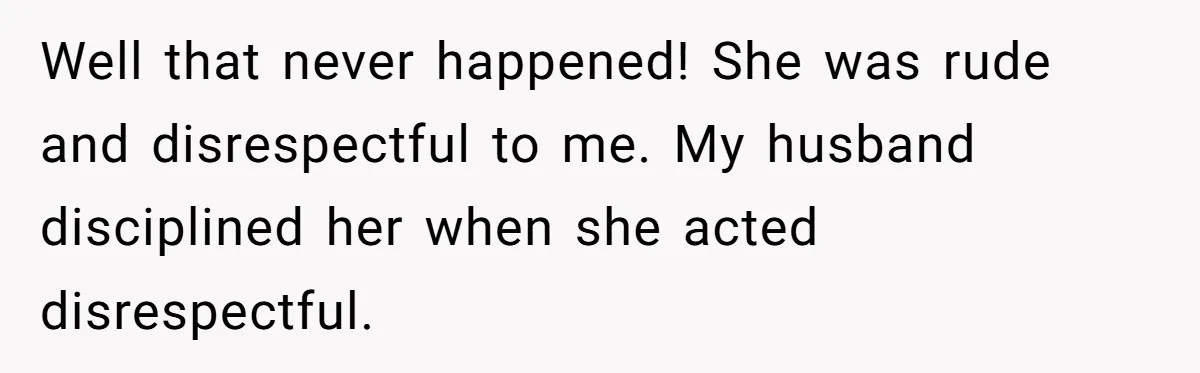 Well that never happened! She was rude and disrespectful to me. My husband disciplined her when she acted disrespectful.