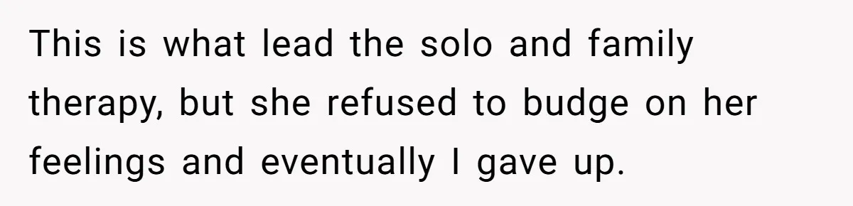 This is what lead the solo and family therapy, but she refused to budge on her feelings and eventually I gave up.