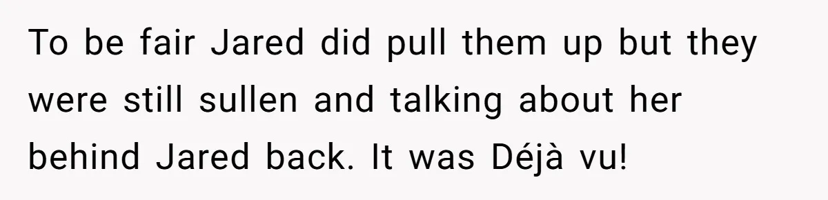 To be fair Jared did pull them up but they were still sullen and talking about her behind Jared back. It was Déjà vu!