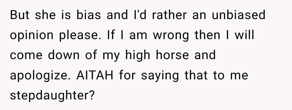 But she is bias and I'd rather an unbiased opinion please. If I am wrong then I will come down of my high horse and apologize. AITAH for saying that...