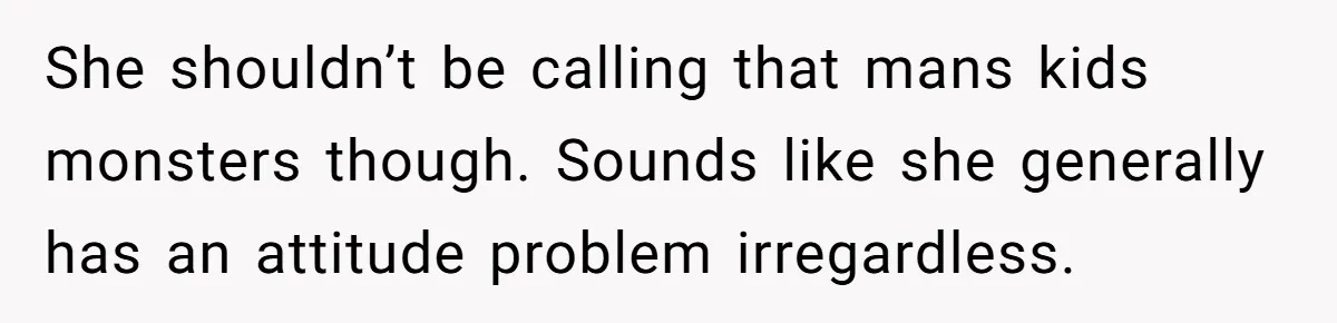 She shouldn’t be calling that mans kids monsters though. Sounds like she generally has an attitude problem irregardless.