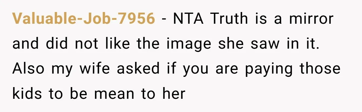 Valuable-Job-7956 − NTA Truth is a mirror and did not like the image she saw in it. Also my wife asked if you are paying those kids to be mean...