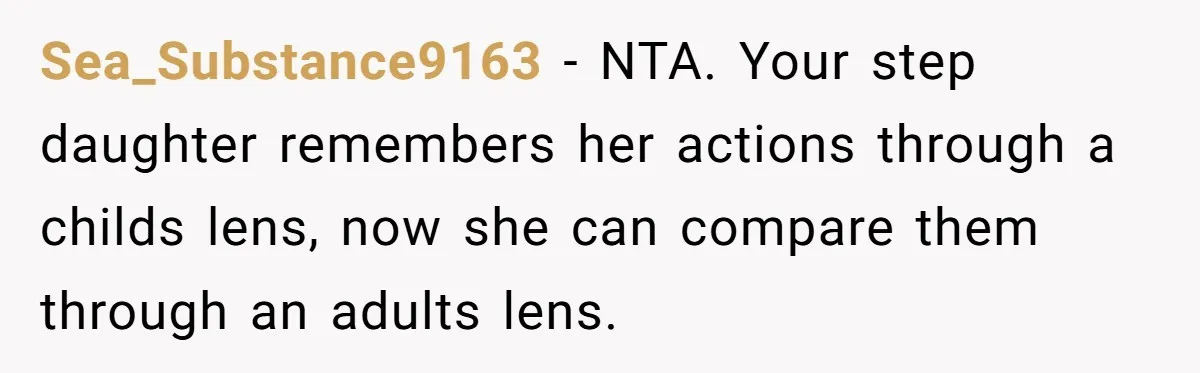 Sea_Substance9163 − NTA. Your step daughter remembers her actions through a childs lens, now she can compare them through an adults lens.
