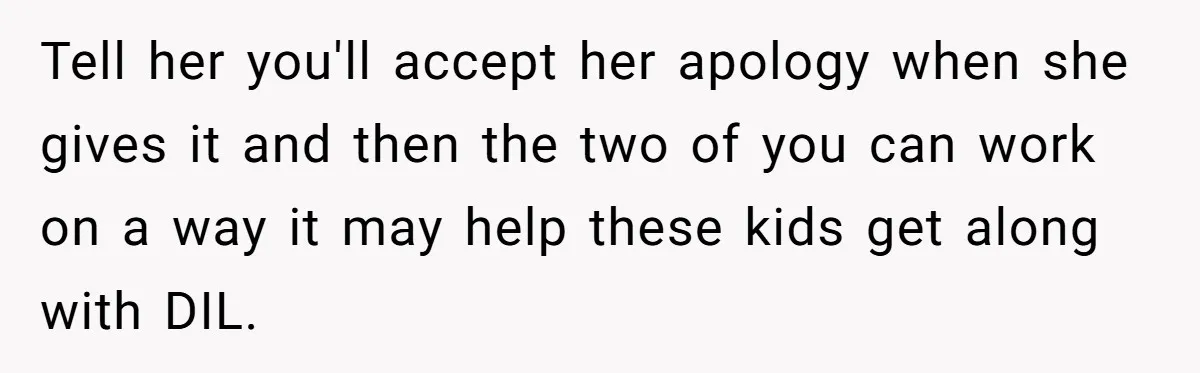 Tell her you'll accept her apology when she gives it and then the two of you can work on a way it may help these kids get along with DIL.