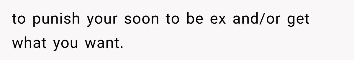 to punish your soon to be ex and/or get what you want.