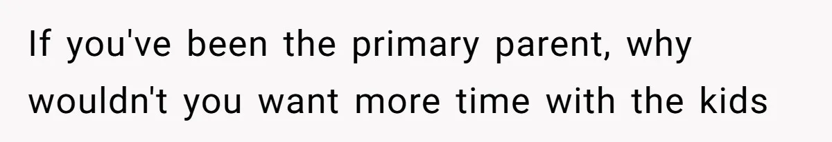 If you've been the primary parent, why wouldn't you want more time with the kids