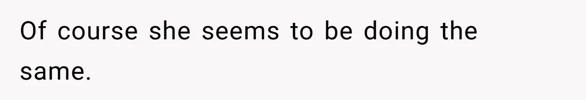 Of course she seems to be doing the same.