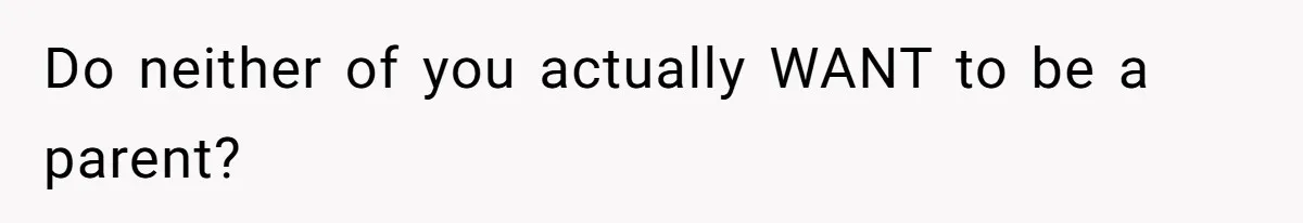 Do neither of you actually WANT to be a parent?