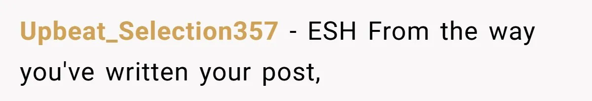 Upbeat_Selection357 − ESH From the way you've written your post,