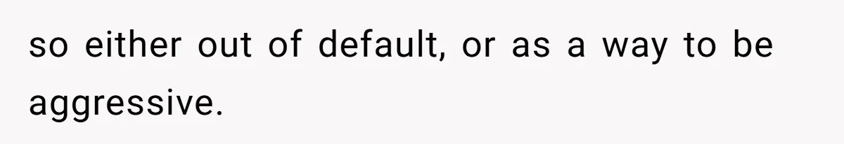 so either out of default, or as a way to be aggressive.
