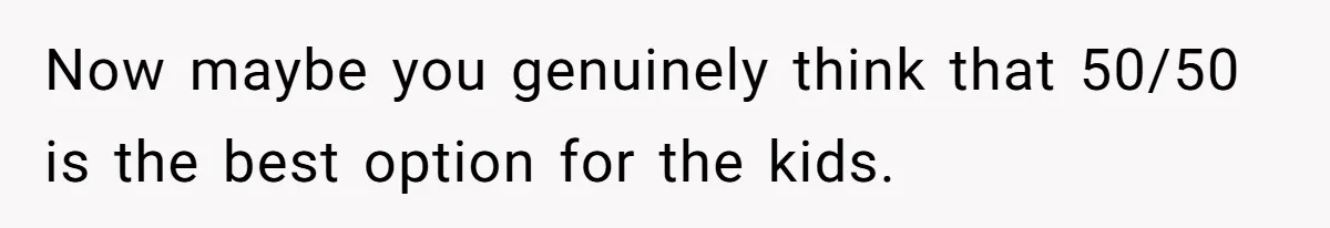 Now maybe you genuinely think that 50/50 is the best option for the kids.
