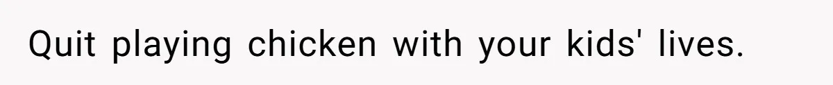 Quit playing chicken with your kids' lives.