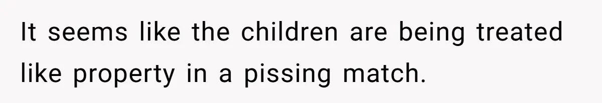 It seems like the children are being treated like property in a pissing match.