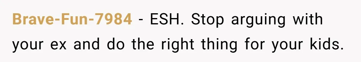 Brave-Fun-7984 − ESH. Stop arguing with your ex and do the right thing for your kids.
