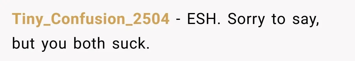 Tiny_Confusion_2504 − ESH. Sorry to say, but you both suck.