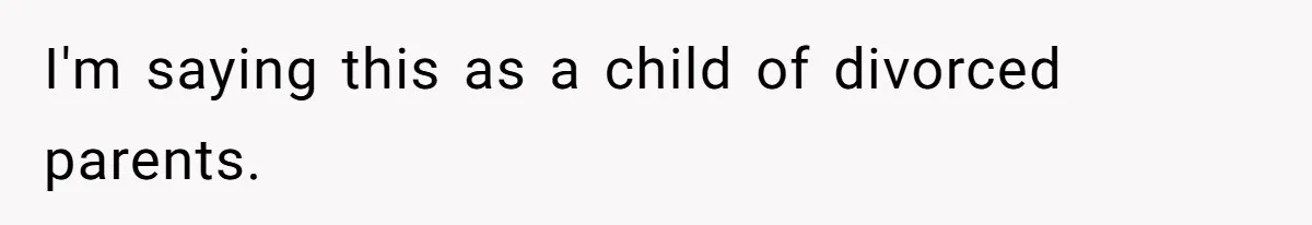 I'm saying this as a child of divorced parents.