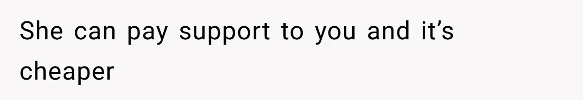 She can pay support to you and it’s cheaper