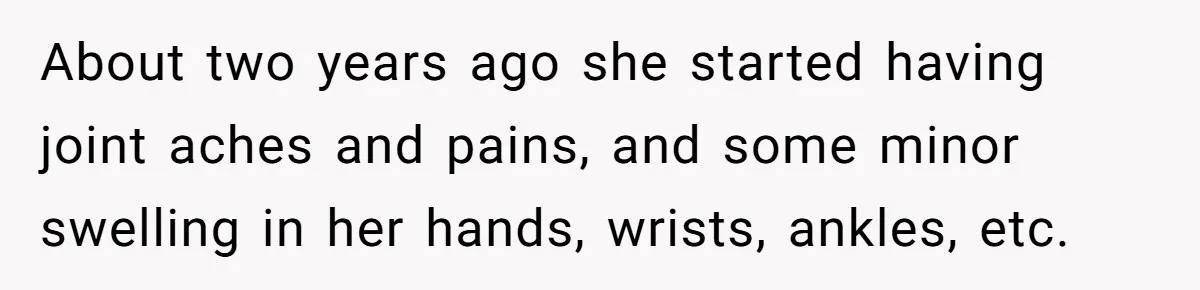 About two years ago she started having joint aches and pains, and some minor swelling in her hands, wrists, ankles, etc.