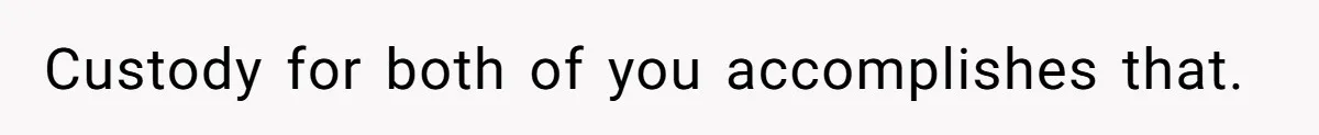 Custody for both of you accomplishes that.