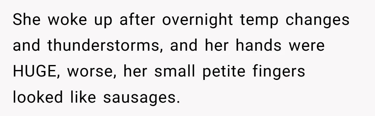 She woke up after overnight temp changes and thunderstorms, and her hands were HUGE, worse, her small petite fingers looked like sausages.