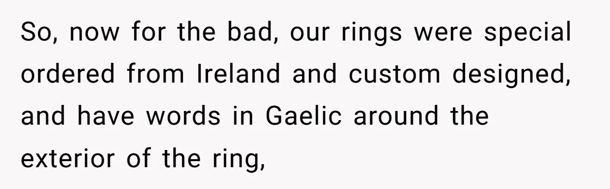 So, now for the bad, our rings were special ordered from Ireland and custom designed, and have words in Gaelic around the exterior of the ring,