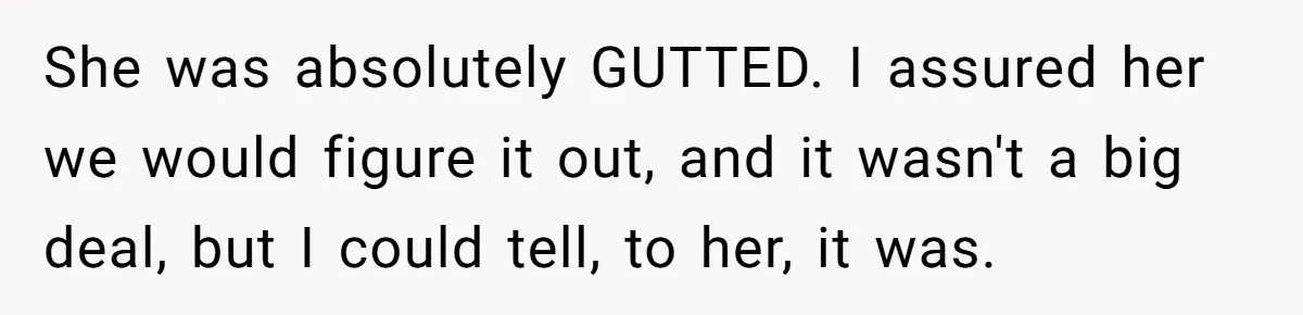 She was absolutely GUTTED. I assured her we would figure it out, and it wasn't a big deal, but I could tell, to her, it was.