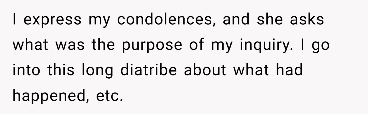 I express my condolences, and she asks what was the purpose of my inquiry. I go into this long diatribe about what had happened, etc.