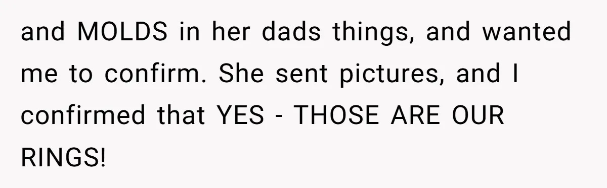 and MOLDS in her dads things, and wanted me to confirm. She sent pictures, and I confirmed that YES - THOSE ARE OUR RINGS!