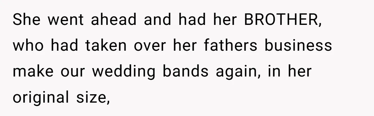 She went ahead and had her BROTHER, who had taken over her fathers business make our wedding bands again, in her original size,