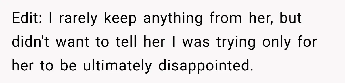 Edit: I rarely keep anything from her, but didn't want to tell her I was trying only for her to be ultimately disappointed.