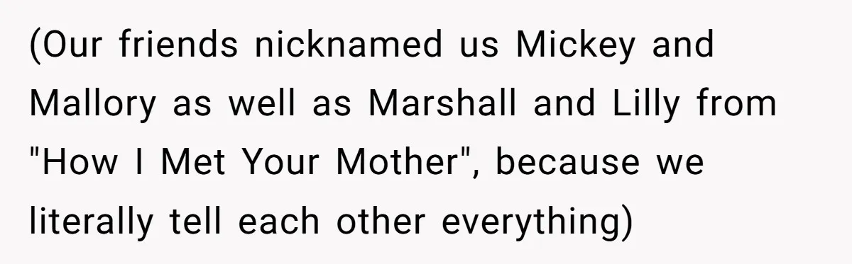 (Our friends nicknamed us Mickey and Mallory as well as Marshall and Lilly from "How I Met Your Mother", because we literally tell each other everything)