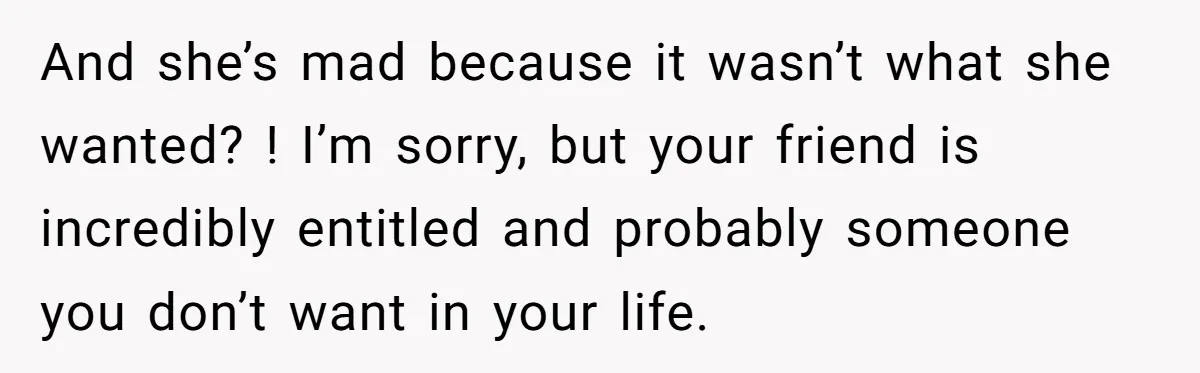 She Couldn’t Afford Her Friend’s Birthday Wishlist, So She Gave What She Had, and It Still Wasn’t Enough And she’s mad because it wasn’t what she wanted? ! I’m sorry, but your friend is incredibly entitled and probably someone you don’t want in your life.