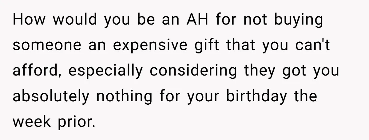 She Couldn’t Afford Her Friend’s Birthday Wishlist, So She Gave What She Had, and It Still Wasn’t Enough How would you be an AH for not buying someone an expensive gift that you can't afford, especially considering they got you absolutely nothing for your birthday the week prior.