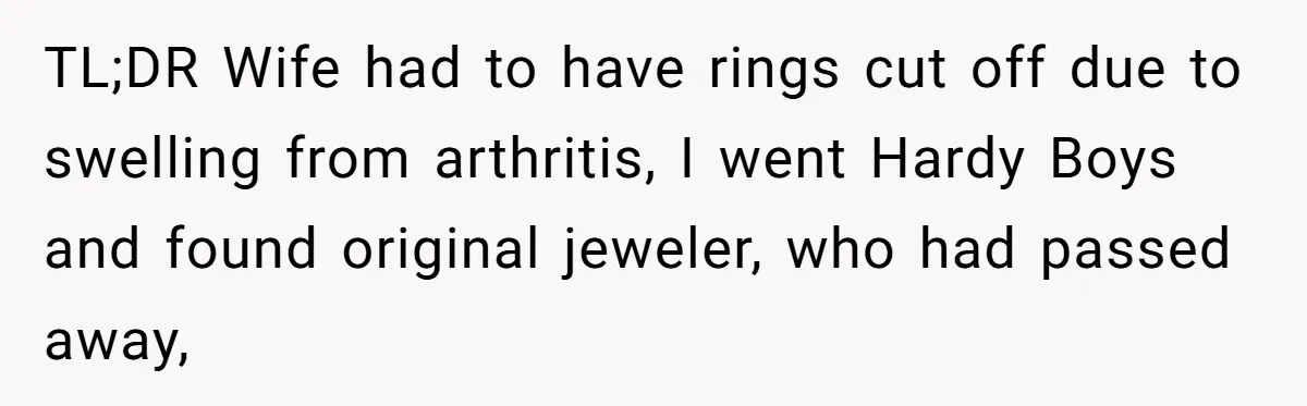 TL;DR Wife had to have rings cut off due to swelling from arthritis, I went Hardy Boys and found original jeweler, who had passed away,