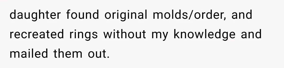 daughter found original molds/order, and recreated rings without my knowledge and mailed them out.