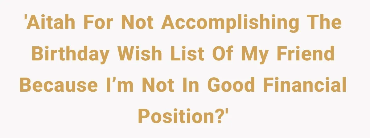 She Couldn’t Afford Her Friend’s Birthday Wishlist, So She Gave What She Had, and It Still Wasn’t Enough 'AITAH for not accomplishing the birthday wish list of my Friend because I’m not in good financial position?'