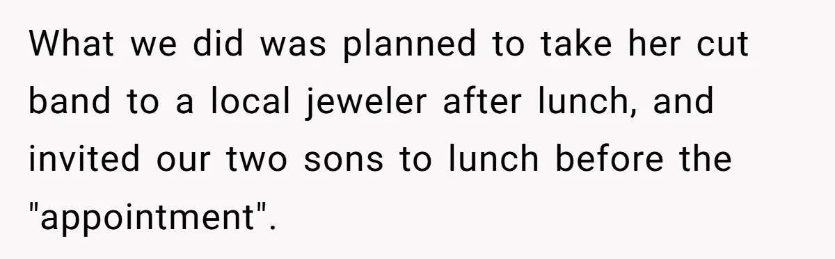 What we did was planned to take her cut band to a local jeweler after lunch, and invited our two sons to lunch before the "appointment".