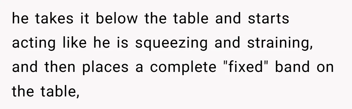 he takes it below the table and starts acting like he is squeezing and straining, and then places a complete "fixed" band on the table,