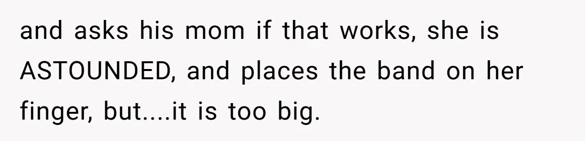 and asks his mom if that works, she is ASTOUNDED, and places the band on her finger, but....it is too big.