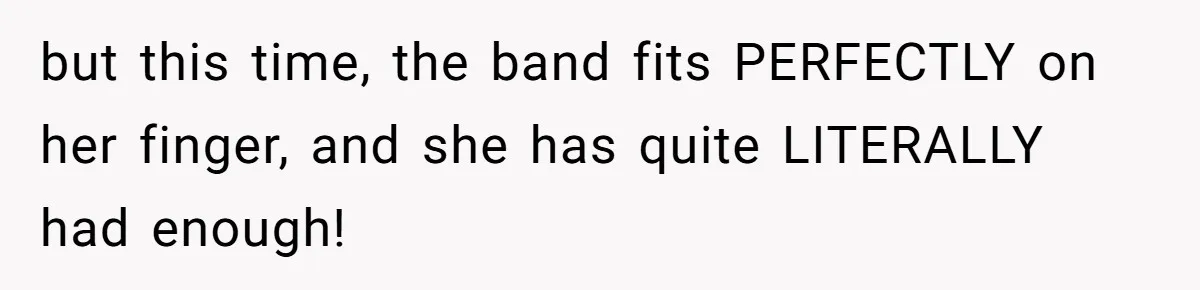 but this time, the band fits PERFECTLY on her finger, and she has quite LITERALLY had enough!