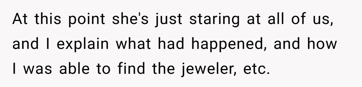 At this point she's just staring at all of us, and I explain what had happened, and how I was able to find the jeweler, etc.