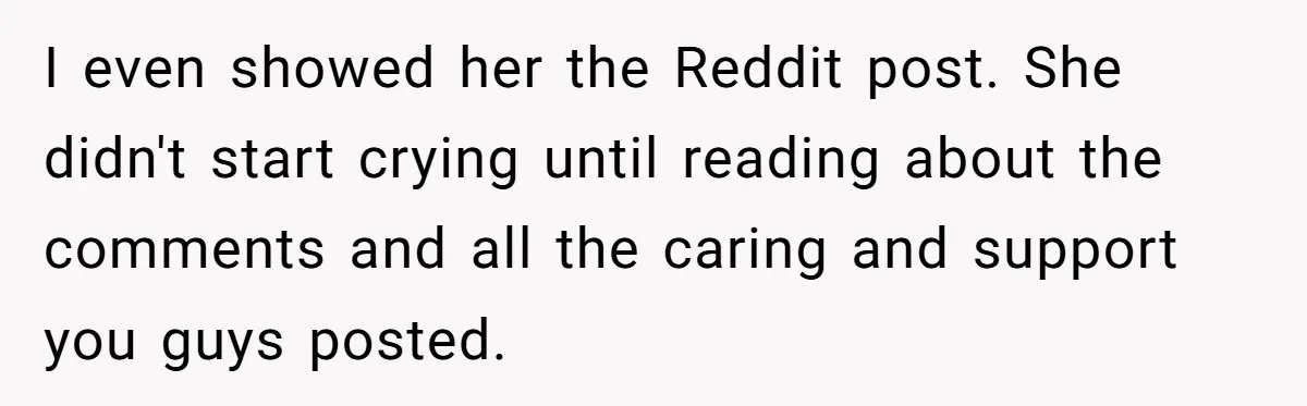 I even showed her the Reddit post. She didn't start crying until reading about the comments and all the caring and support you guys posted.