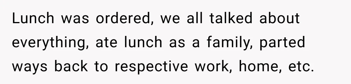 Lunch was ordered, we all talked about everything, ate lunch as a family, parted ways back to respective work, home, etc.