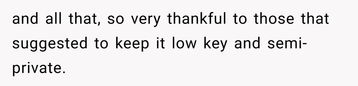 and all that, so very thankful to those that suggested to keep it low key and semi-private.